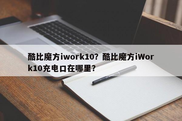 酷比魔方iwork10？酷比魔方iWork10充电口在哪里？