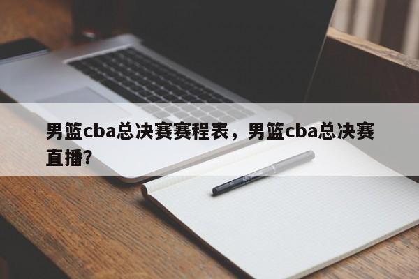 男篮cba总决赛赛程表，男篮cba总决赛直播？