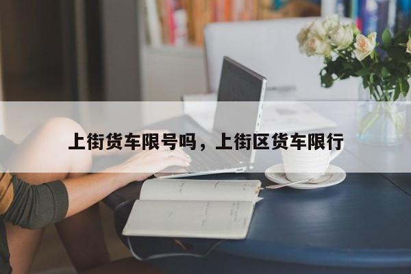 上街货车限号吗，上街区货车限行