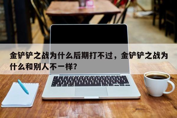 金铲铲之战为什么后期打不过，金铲铲之战为什么和别人不一样？