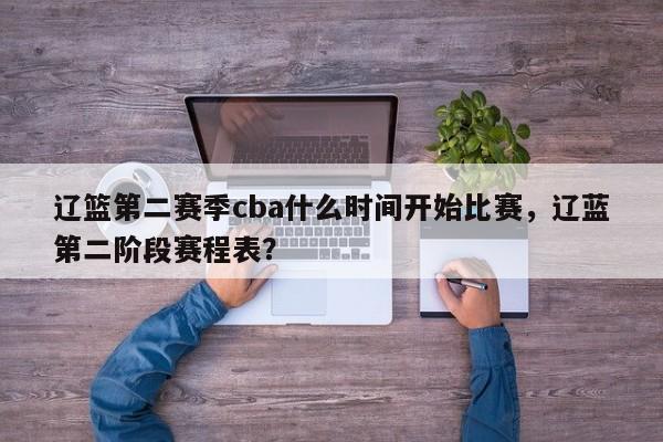 辽篮第二赛季cba什么时间开始比赛，辽蓝第二阶段赛程表？