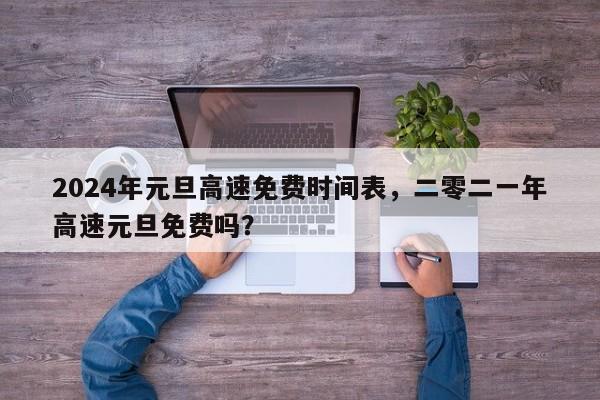 2024年元旦高速免费时间表，二零二一年高速元旦免费吗？