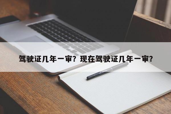 驾驶证几年一审？现在驾驶证几年一审？