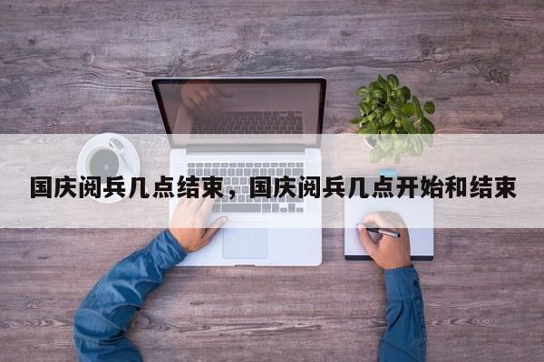 国庆阅兵几点结束，国庆阅兵几点开始和结束