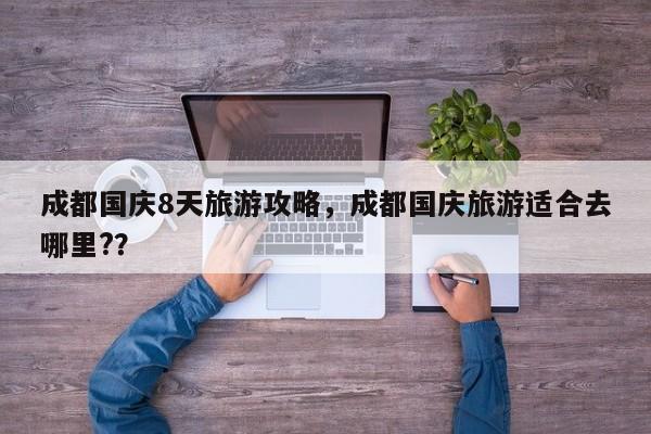 成都国庆8天旅游攻略，成都国庆旅游适合去哪里?？