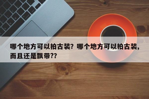 哪个地方可以拍古装？哪个地方可以拍古装,而且还是飘带?？