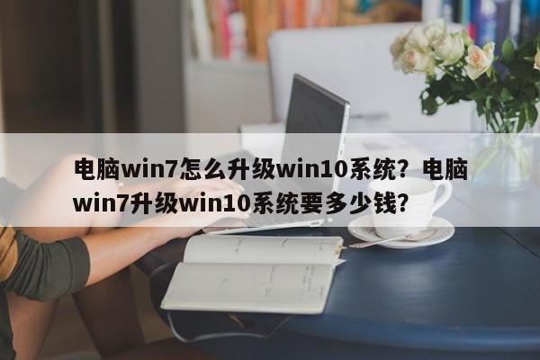 电脑win7怎么升级win10系统？电脑win7升级win10系统要多少钱？