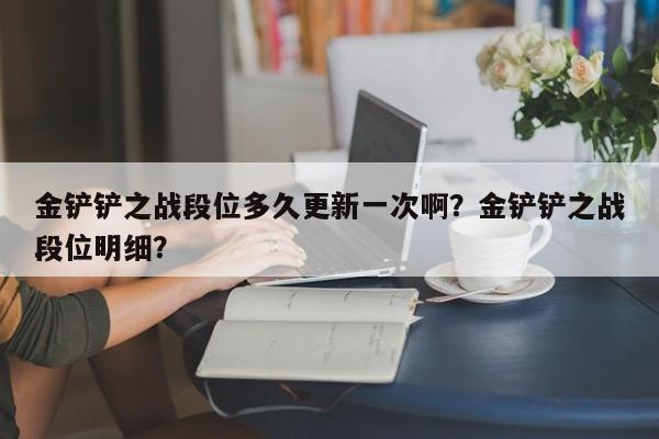 金铲铲之战段位多久更新一次啊？金铲铲之战段位明细？