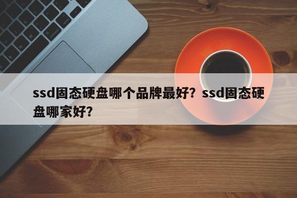 ssd固态硬盘哪个品牌最好？ssd固态硬盘哪家好？