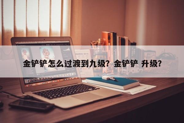 金铲铲怎么过渡到九级？金铲铲 升级？