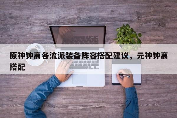 原神钟离各流派装备阵容搭配建议，元神钟离搭配