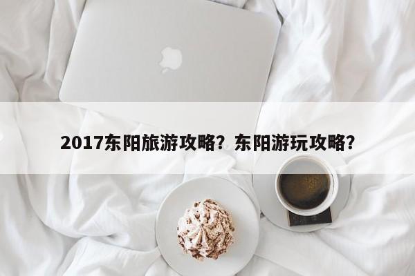 2017东阳旅游攻略？东阳游玩攻略？