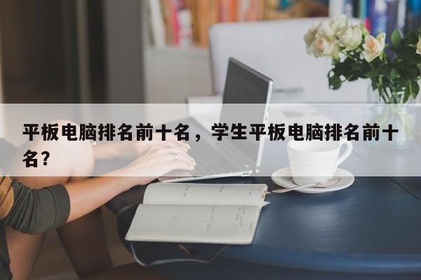 平板电脑排名前十名，学生平板电脑排名前十名？