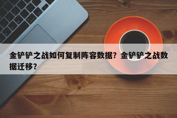 金铲铲之战如何复制阵容数据？金铲铲之战数据迁移？