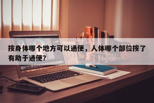 按身体哪个地方可以通便，人体哪个部位按了有助于通便？