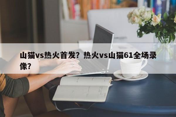山猫vs热火首发？热火vs山猫61全场录像？