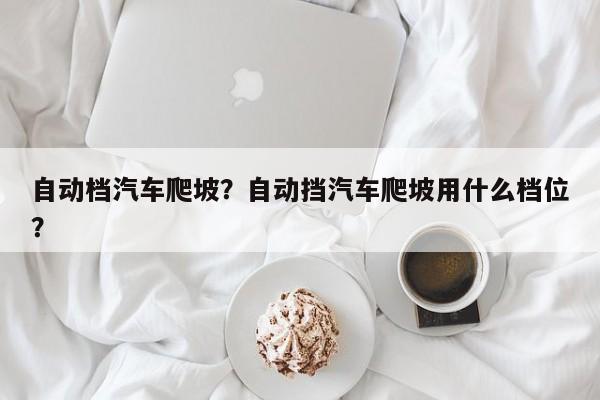 自动档汽车爬坡？自动挡汽车爬坡用什么档位？