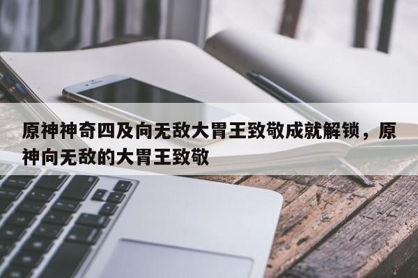 原神神奇四及向无敌大胃王致敬成就解锁，原神向无敌的大胃王致敬