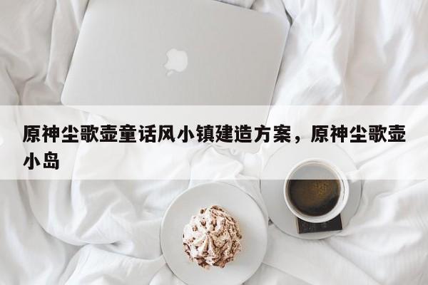 原神尘歌壶童话风小镇建造方案，原神尘歌壶小岛