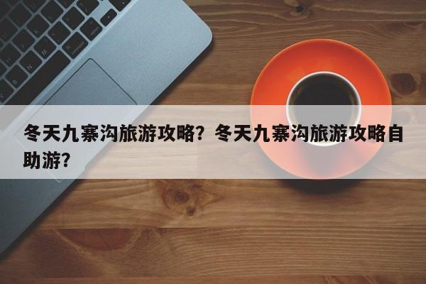 冬天九寨沟旅游攻略？冬天九寨沟旅游攻略自助游？