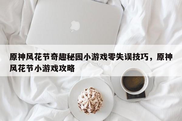 原神风花节奇趣秘园小游戏零失误技巧，原神风花节小游戏攻略