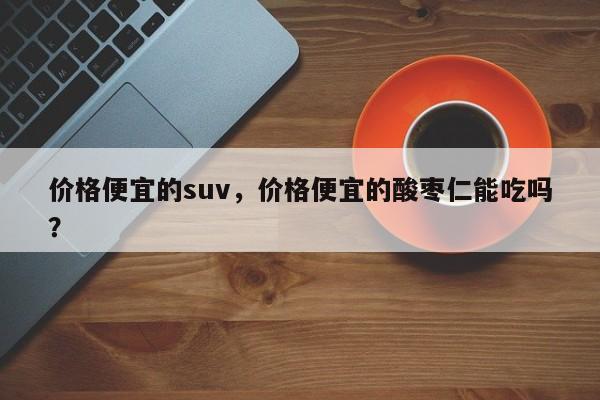 价格便宜的suv，价格便宜的酸枣仁能吃吗？