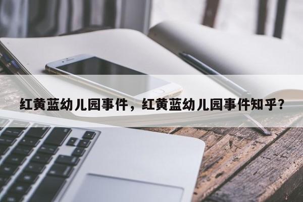 红黄蓝幼儿园事件，红黄蓝幼儿园事件知乎？  第1张