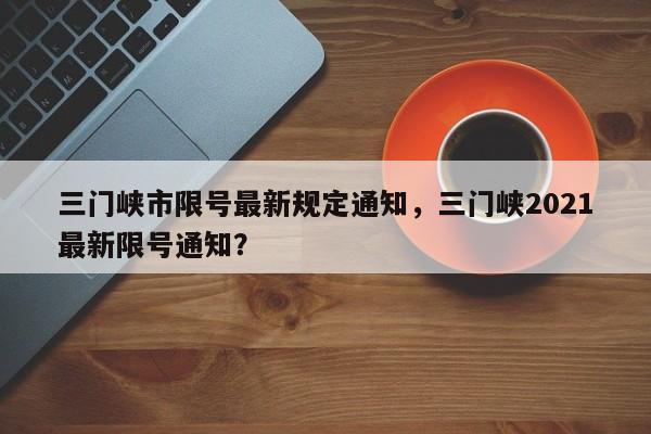三门峡市限号最新规定通知，三门峡2021最新限号通知？