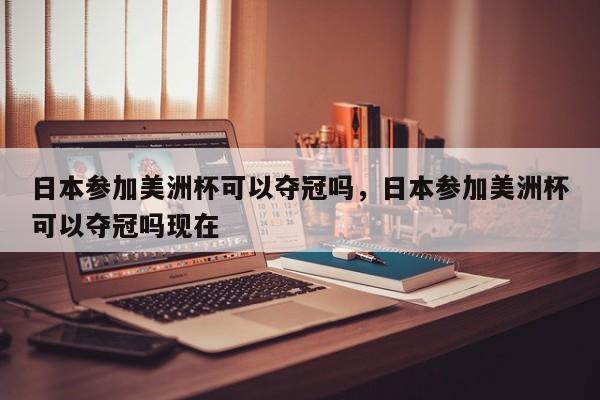 日本参加美洲杯可以夺冠吗，日本参加美洲杯可以夺冠吗现在