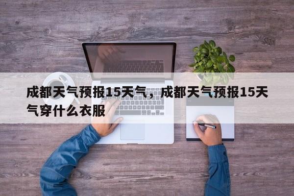 成都天气预报15天气，成都天气预报15天气穿什么衣服