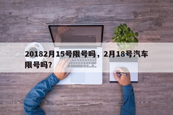 20182月15号限号吗，2月18号汽车限号吗？