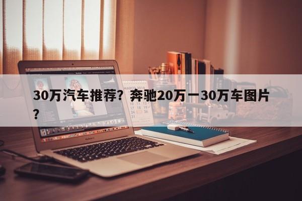 30万汽车推荐？奔驰20万一30万车图片？