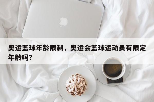 奥运篮球年龄限制，奥运会篮球运动员有限定年龄吗？