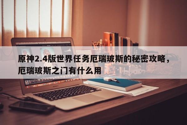 原神2.4版世界任务厄瑞玻斯的秘密攻略，厄瑞玻斯之门有什么用