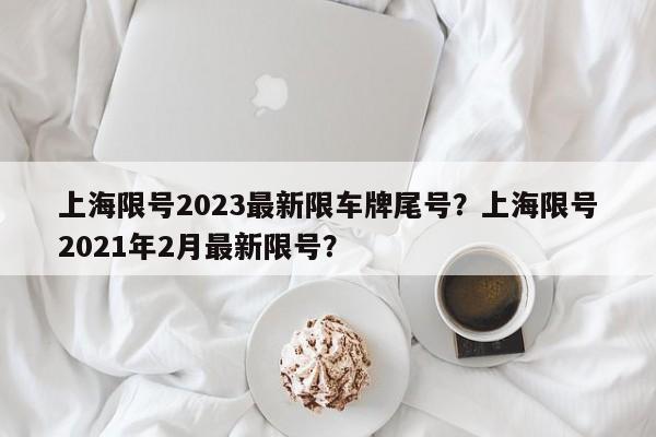 上海限号2023最新限车牌尾号？上海限号2021年2月最新限号？