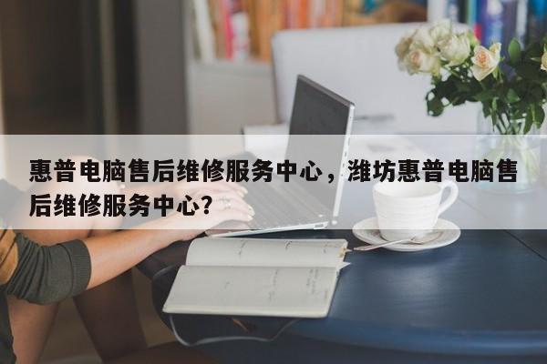 惠普电脑售后维修服务中心，潍坊惠普电脑售后维修服务中心？