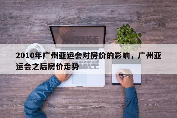 2010年广州亚运会对房价的影响，广州亚运会之后房价走势
