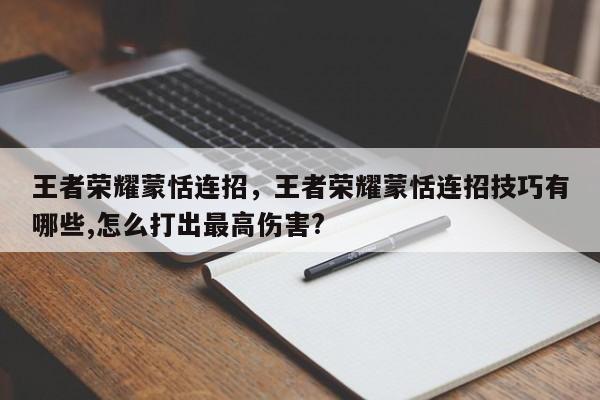 王者荣耀蒙恬连招，王者荣耀蒙恬连招技巧有哪些,怎么打出最高伤害?