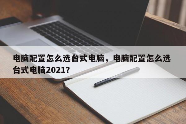 电脑配置怎么选台式电脑，电脑配置怎么选 台式电脑2021？