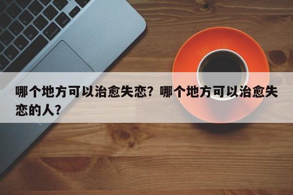 哪个地方可以治愈失恋?哪个地方可以治愈失恋的人? 第1张 哪个地方可以治愈失恋?哪个地方可以治愈失恋的人? 第1张