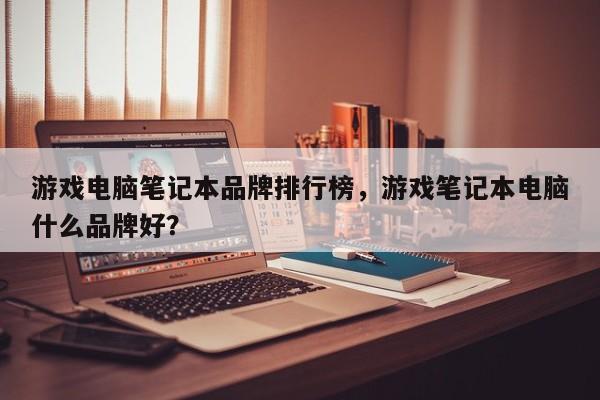 游戏电脑笔记本品牌排行榜，游戏笔记本电脑什么品牌好？