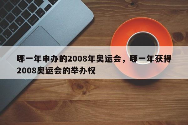哪一年申办的2008年奥运会，哪一年获得2008奥运会的举办权