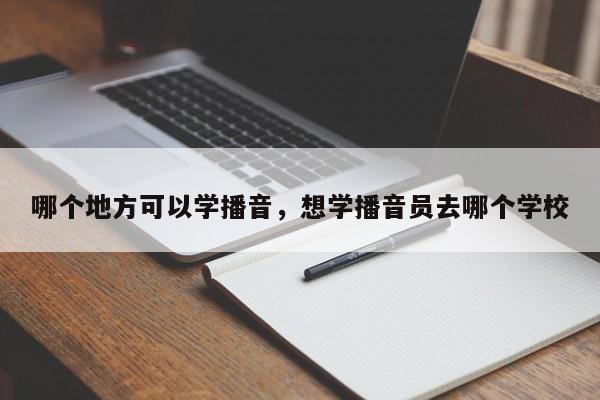 哪个地方可以学播音，想学播音员去哪个学校