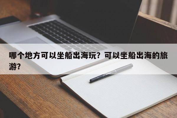 哪个地方可以坐船出海玩？可以坐船出海的旅游？