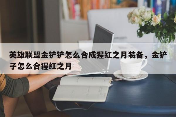 英雄联盟金铲铲怎么合成猩红之月装备，金铲子怎么合猩红之月