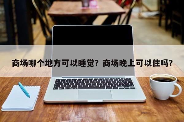 商场哪个地方可以睡觉？商场晚上可以住吗？