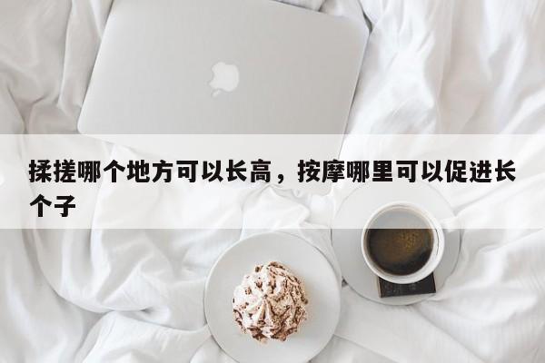 揉搓哪个地方可以长高，按摩哪里可以促进长个子