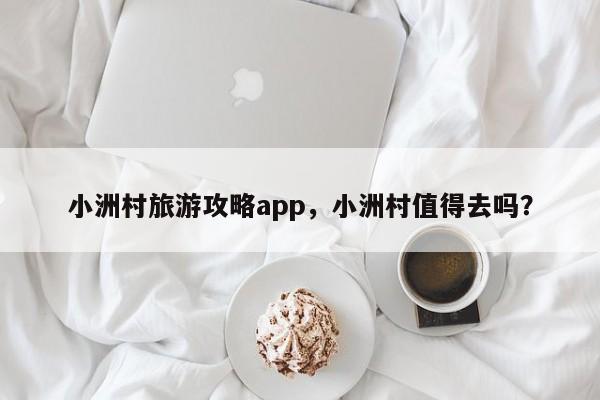 小洲村旅游攻略app，小洲村值得去吗？