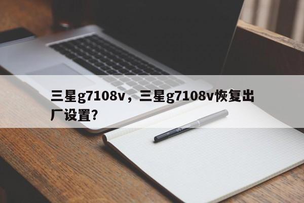 三星g7108v，三星g7108v恢复出厂设置？
