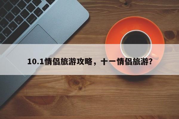 10.1情侣旅游攻略，十一情侣旅游？